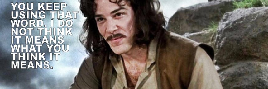 Inigo-Montoya YOU KEEP USING THAT WORD. I DO NOT THINK IT MEANS WHAT YOU THINK IT MEANS.