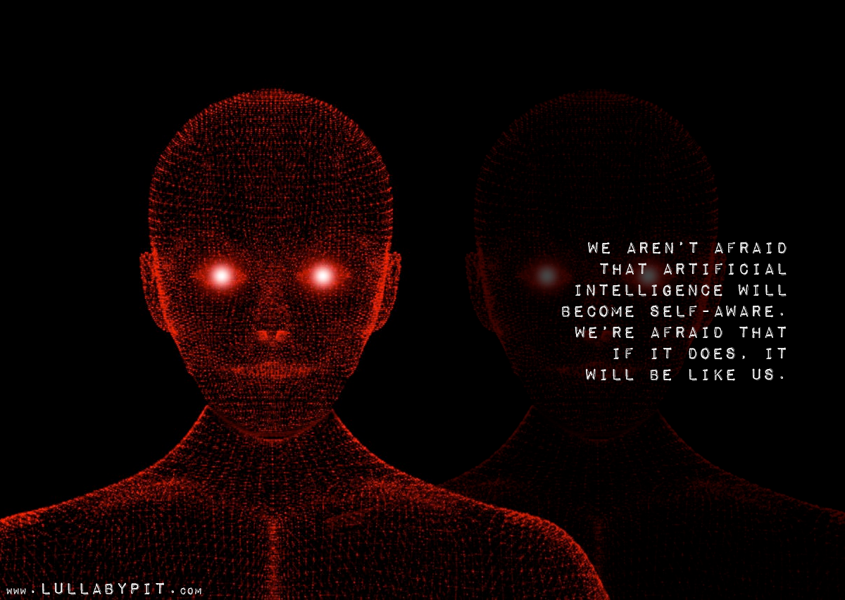 We aren’t afraid that artificial intelligence will become self-aware. We’re afraid that if it does, it will be like us.